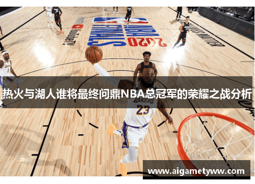 热火与湖人谁将最终问鼎NBA总冠军的荣耀之战分析