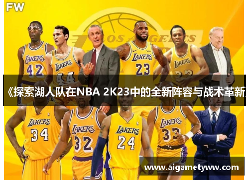 《探索湖人队在NBA 2K23中的全新阵容与战术革新》